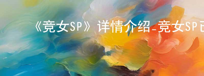 ﻿蔡子媚的网络影视资源,﻿《竞女SP》详情介绍_竞女SP已完结在线观看_竞女SP迅雷下载_日漫